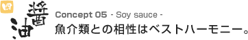 五　醤油　魚介類との相性はベストハーモニー。